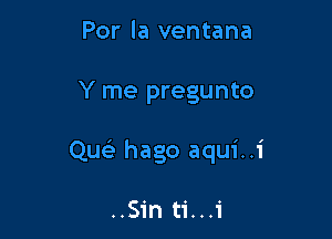 Por la ventana

Y me pregunto

Quei- hago aqui..i

..Sin ti...1'