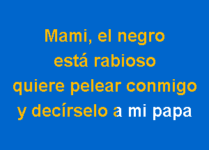 Mami, el negro
esteil rabioso

quiere pelear conmigo
y decirselo a mi papa