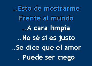 ..Esto de mostrarme
Frente al mundo
..A cara limpia
..No sel- si es justo
..Se dice que el amor

..Puede ser ciego l