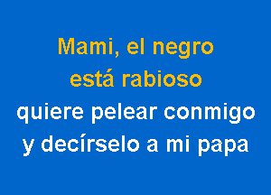 Mami, el negro
esteil rabioso

quiere pelear conmigo
y decirselo a mi papa