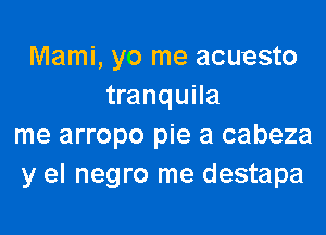 Mami, yo me acuesto
tranquila

me arropo pie a cabeza
y el negro me destapa