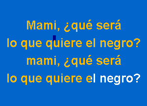 Mami, g,qw sere'l
lo que quiere el negro?

mami, ng seraSI
lo que quiere el negro?