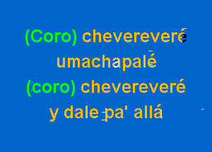 (Coro) chevereverc'
umachapaw

(Icoro) chevereverFE
y dalepa' allaEI