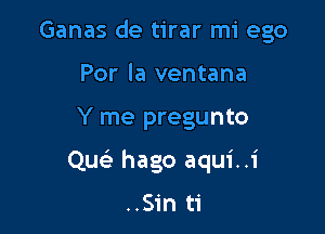 Ganas de tirar mi ego
Por la ventana

Y me pregunto

Quc hago aqui..i

..S1'n ti