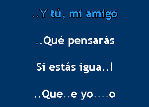 ..Y tL'I, mi amigo

..Qu pensaras
Si estas igua..l

..Que..e yo....o