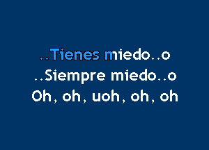 ..Tienes miedo..o

..Siempre miedo..o
Oh,oh,uoh,oh,oh