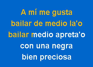 A mi me gusta
bailar de medio la'o

bailar medio apreta'o
con una negra
bien preciosa