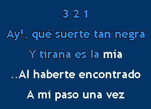 3 2 1
Ay!, qua) suerte tan negra
Y tirana es la mia

..Al haberte encontrado

A mi paso una vez l