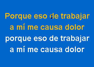 Porque eso rle trabajar
a mi me causa dolor
porque eso de trabajar
a mi me causa dolor