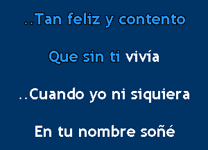 ..Tan feliz y contento

Que sin ti vivia

..Cuando yo ni siquiera

En tu nombre sor1e3