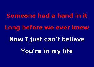 Now I just can't believe

You're in my life