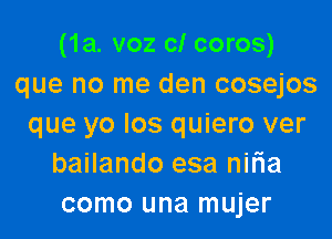 (1a. voz cl coros)
que no me den cosejos

que yo los quiero ver
bailando esa niFIa
como una mujer