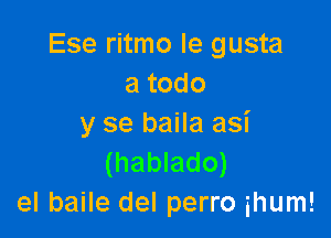 Ese ritmo Ie gusta
a todo

y se baila asi
(hablado)
el baile del perro ihum!