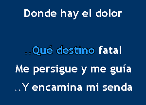 Donde hay el dolor

..Qw- destino fatal
Me persigue y me guia

..Y encamina mi senda