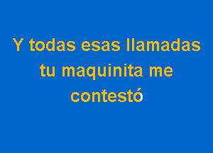 Y todas esas llamadas
tu maquinita me

contest6