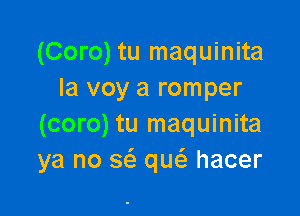 (Coro) tu maquinita
la voy a romper

(coro) tu maquinita
ya no 5 qw hacer