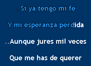 ..Si ya tengo mi fe
Y mi esperanza perdida

..Aunque jures mil veces

Que me has de querer l