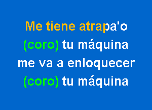 Me tiene atrapa'o
(coro) tu maquina

me va a enloquecer
(coro) tu ma'lquina