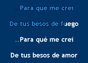 ..Para qusi me crei

De tus besos de fuego

..Para qw- me crei

De tus besos de amor