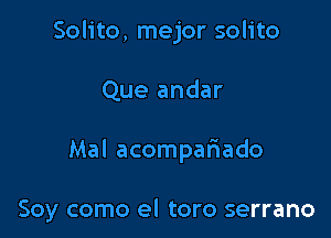 Solito, mejor solito

Que andar

Mal acompafiado

Soy como el toro serrano