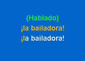 (Hablado)
ila bailadora!

ila bailadora!