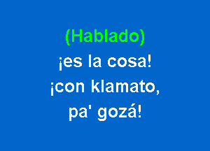 (Hablado)
ies Ia cosa!

icon klamato,
pa'goza!