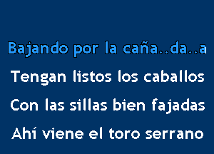 Bajando por la car'ia..da..a
Tengan listos los caballos
Con las sillas bien fajadas

Ahi viene el toro serrano