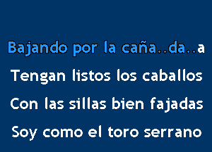 Bajando por la car'ia..da..a
Tengan listos los caballos
Con las sillas bien fajadas

Soy como el toro serrano