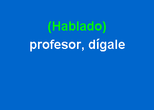 (Hablado)
profesor, digale