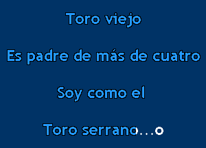 Toro viejo

Es padre de m6s de cuatro

Soy como el

Toro serrano. . .o