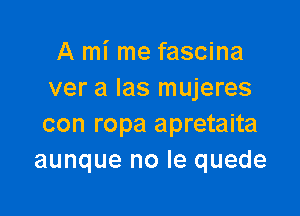 A mi me fascina
ver a Ias mujeres

con ropa apretaita
aunque no Ie quede