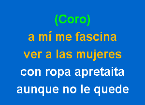 (Com)
3 mi me fascina

ver a las mujeres
con ropa apretaita
aunque no le quede