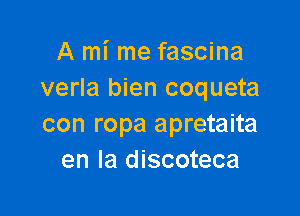 A mi me fascina
verla bien coqueta

con ropa apretaita
en la discoteca