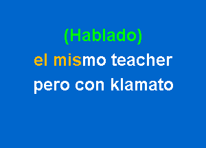 (Hablado)
el mismo teacher

pero con klamato