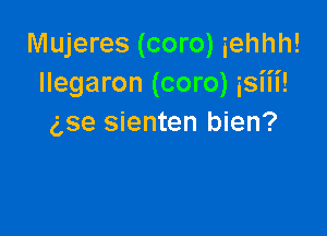 Mujeres (coro) iehhh!

III

llegaron (coro) ism!

g,se sienten bien?