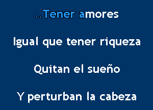 ..Tener amores

lgual que tener riqueza

Quitan el suelio

Y perturban la cabeza