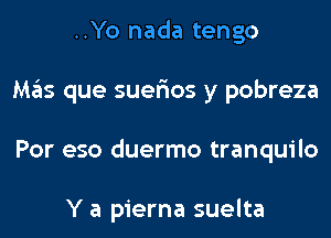 ..Yo nada tengo
Mas que suer'ios y pobreza
Por eso duermo tranquilo

Y a pierna suelta