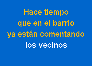 Hace tiempo
que en el barrio

ya este'm comentando
Ios vecinos