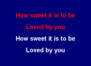 How sweet it is to be

Loved by you