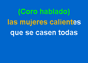 (Coro hablado)
Ias mujeres calientes

que se casen todas