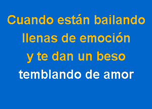 Cuando estan bailando
llenas de emoci6n

y te dan un beso
temblando de amor