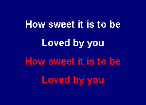 How sweet it is to be

Loved by you