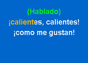 (Hablado)
icalientes, calientes!

icomo me gustan!