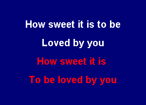 How sweet it is to be

Loved by you