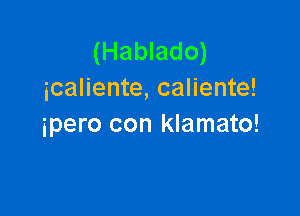 (Hablado)
icaliente, caliente!

ipero con klamato!