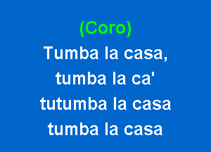 (Coro)
Tumba la casa,

tumba Ia ca'
tutumba la casa
tumba la casa