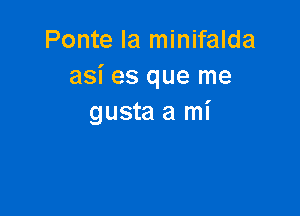 Ponte la minifalda
asi es que me

gusta a mi