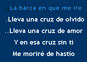 ..La barca en que me ire'z
..Lleva una cruz de olvido
..Lleva una cruz de amor
Y en esa cruz sin ti

Me morire'z de hastio