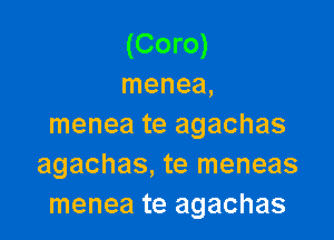 (Coro)
menea,

menea te agachas
agachas, te meneas
menea te agachas