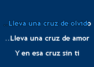 ..Lleva una cruz de olvido

..Lleva una cruz de amor

Y en esa cruz sin ti